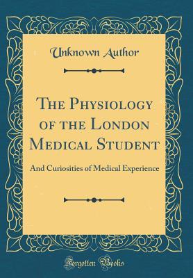 The Physiology of the London Medical Student: And Curiosities of Medical Experience (Classic Reprint)