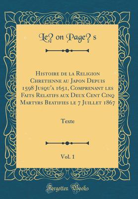 Histoire de la Religion Chrétienne au Japon Depuis 1598 Jusqu'à 1651, Comprenant les Faits Relatifs aux Deux Cent Cinq Martyrs Béatifiés le 7 Juillet ... 1: Texte (Classic Reprint) (French Edition)