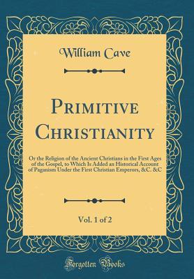 Primitive Christianity, Vol. 1 of 2: Or the Religion of the Ancient Christians in the First Ages of the Gospel, to Which Is Added an Historical Account of Paganism Under the First Christian Emperors,