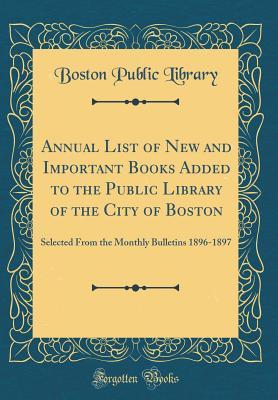 Annual List of New and Important Books Added to the Public Library of the City of Boston: Selected From the Monthly Bulletins 1896-1897 (Classic Reprint)