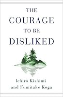 The Courage to Be Disliked: How to Free Yourself, Change Your Life, and Achieve Real Happiness