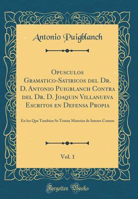 Opusculos Gramatico-Satiricos del Dr. D. Antonio Puigblanch Contra del Dr. D. Joaquin Villanueva Escritos en Defensa Propia, Vol. 1: En los Que Tambien Se Tratan Materias de Interes Comun (Classic Rep