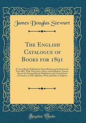 The English Catalogue of Books for 1891: A List of Books Published in Great Britain and Ireland in the Year 1881, With Their Sizes, Prices, and Publishers' Names; Also of the Principal Books Published