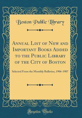Annual List of New and Important Books Added to the Public Library of the City of Boston: Selected From the Monthly Bulletins, 1906-1907 (Classic Reprint)