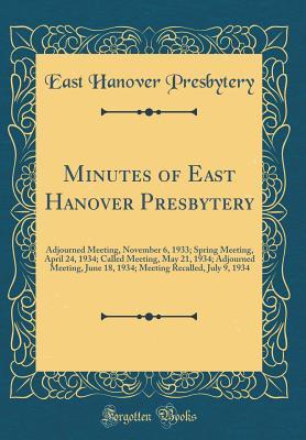 Minutes of East Hanover Presbytery: Adjourned Meeting, November 6, 1933; Spring Meeting, April 24, 1934; Called Meeting, May 21, 1934; Adjourned ... Recalled, July 9, 1934 (Classic Reprint)