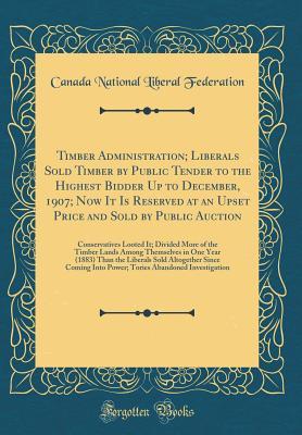 Timber Administration; Liberals Sold Timber by Public Tender to the Highest Bidder Up to December, 1907; Now It Is Reserved at an Upset Price and Sold ... the Timber Lands Among Themselves in One Yea