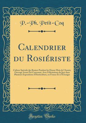 Calendrier du Rosiériste: Culture Spéciale des Rosiers Pendant les Douze Mois de l'Année; Ouvrage Avant Été Couronné, Avec Félicitations du Jury dans Plusieurs Expositions d'Horticulture, en Fr