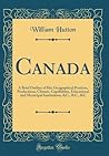 Canada: A Brief Outline of Her Geographical Position, Productions, Climate, Capabilities, Educational and Municipal Institutions, &C., &C., &C (Classic Reprint)