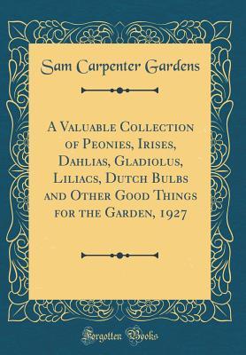 A Valuable Collection of Peonies, Irises, Dahlias, Gladiolus, Liliacs, Dutch Bulbs and Other Good Things for the Garden, 1927 (Classic Reprint)