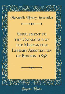 Supplement to the Catalogue of the Mercantile Library Association of Boston, 1858 (Classic Reprint)