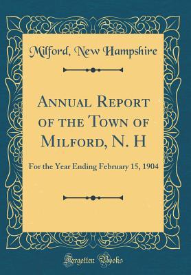 Annual Report of the Town of Milford, N. H: For the Year Ending February 15, 1904 (Classic Reprint)