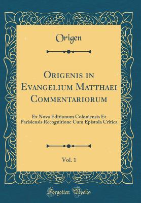 Origenis in Evangelium Matthaei Commentariorum, Vol. 1: Ex Nova Editionum Coloniensis Et Parisiensis Recognitione Cum Epistola Critica (Classic Reprint)