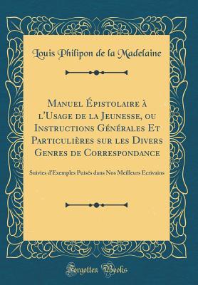 Manuel Épistolaire à l'Usage de la Jeunesse, ou Instructions Générales Et Particulières sur les Divers Genres de Correspondance: Suivies d'Exemples Puisés dans Nos Meilleurs Écrivains (Classic