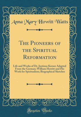 The Pioneers of the Spiritual Reformation: Life and Works of Dr. Justinus Kerner Adapted From the German; William Howitt and His Work for Spiritualism; Biographical Sketches (Classic Reprint)