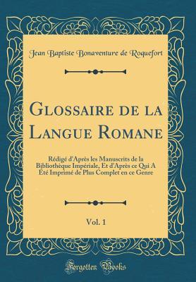 Glossaire de la Langue Romane, Vol. 1: Rédigé d'Après les Manuscrits de la Bibliothèque Impériale, Et d'Après ce Qui A Été Imprimé de Plus Complet en ce Genre (Classic Reprint) (French Edition)