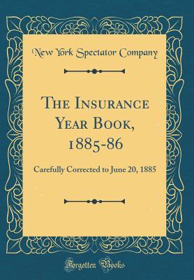 The Insurance Year Book, 1885-86: Carefully Corrected to June 20, 1885 (Classic Reprint)