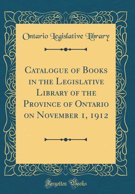 Catalogue of Books in the Legislative Library of the Province of Ontario on November 1, 1912 (Classic Reprint)
