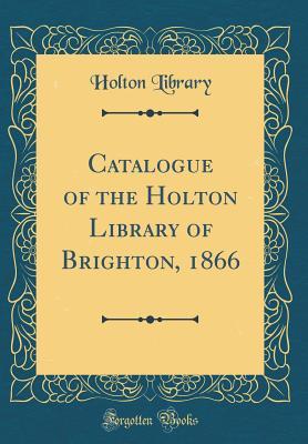 Catalogue of the Holton Library of Brighton, 1866 (Classic Reprint)