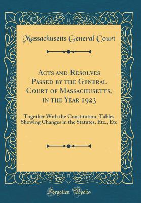 Acts and Resolves Passed by the General Court of Massachusetts, in the Year 1923: Together With the Constitution, Tables Showing Changes in the Statutes, Etc., Etc (Classic Reprint)