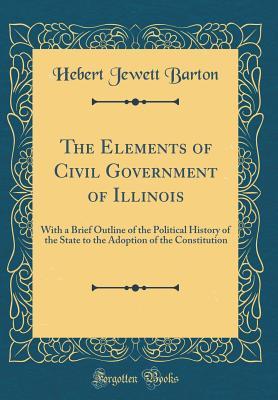 The Elements of Civil Government of Illinois: With a Brief Outline of the Political History of the State to the Adoption of the Constitution (Classic Reprint)