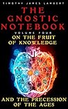 The Gnostic Notebook: Volume Four: On the Fruit of Knowledge and the Precession of the Ages
