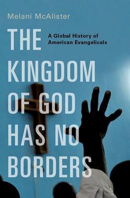 The Kingdom of God Has No Borders: A Global History of American Evangelicals (Hardcover)