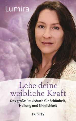 Lebe deine weibliche Kraft: Das große Praxisbuch für Schönheit, Heilung und Sinnlichkei