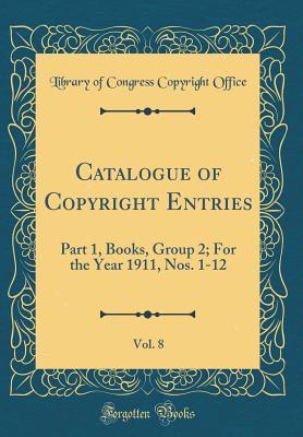 Catalogue of Copyright Entries, Vol. 8: Part 1, Books, Group 2; For the Year 1911, Nos. 1-12 (Classic Reprint)