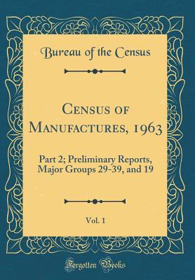 Census of Manufactures, 1963, Vol. 1: Part 2; Preliminary Reports, Major Groups 29-39, and 19 (Classic Reprint)