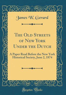 The Old Streets of New York Under the Dutch: A Paper Read Before the New York Historical Society, June 2, 1874 (Classic Reprint)