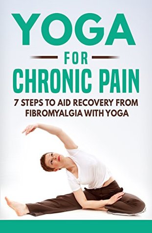 Yoga for Chronic Pain: 7 steps to aid recovery from fibromyalgia with yoga (Yoga for Chronic Illness)