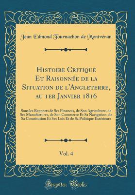 Histoire Critique Et Raisonnée de la Situation de l'Angleterre, au 1er Janvier 1816, Vol. 4: Sous les Rapports de Ses Finances, de Son Agriculture, de ... Lois Et de Sa Politique Ex (French Edition)