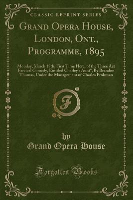 Grand Opera House, London, Ont., Programme, 1895: Monday, March 18th, First Time Here, of the Three ACT Farcical Comedy, Entitled Charley's Aunt, by Brandon Thomas, Under the Management of Charles Frohman