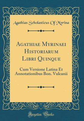 Agathiae Myrinaei Historiarum Libri Quinque: Cum Versione Latina Et Annotationibus Bon. Vulcanii (Classic Reprint) (Latin Edition)