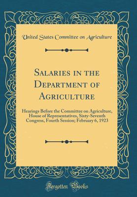 Salaries in the Department of Agriculture: Hearings Before the Committee on Agriculture, House of Representatives, Sixty-Seventh Congress, Fourth Session; February 6, 1923 (Classic Reprint)