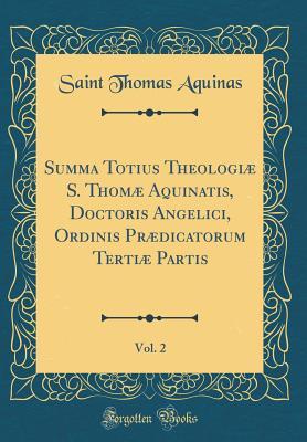 Summa Totius Theologi� S. Thom� Aquinatis, Doctoris Angelici, Ordinis Pr�dicatorum Terti� Partis, Vol. 2 (Classic Reprint)
