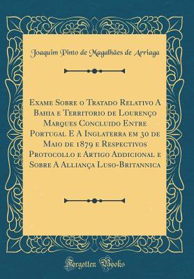 Exame Sobre o Tratado Relativo A Bahia e Territorio de Lourenço Marques Concluido Entre Portugal E A Inglaterra em 30 de Maio de 1879 e Respectivos ... (Classic Reprint) (Portuguese Edition)