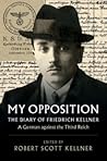My Opposition: The Diary of Friedrich Kellner - A German against the Third Reich My Opposition: The Diary of Friedrich Kellner - A German against the Third Reich