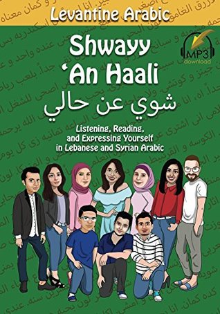 Levantine Arabic: Shwayy 'An Haali: Listening, Reading, and Expressing Yourself in Lebanese and Syrian Arabic (Shwayy 'An Haali Series Book 1)