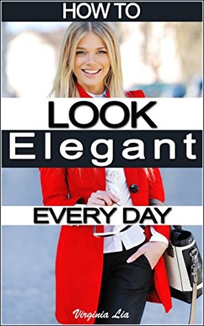 How to Look Elegant Every Day!: Colors, Makeup, Clothing, Skin & Hair, Posture and More (Kindle Edition)