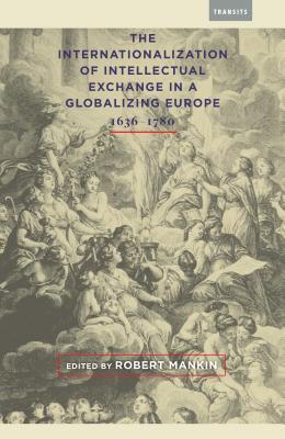 The Internationalization of Intellectual Exchange in a Globalizing Europe, 1636–1780 (Transits: Literature, Thought & Culture, 1650–1850)