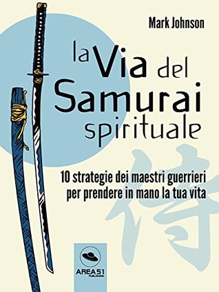 La via del Samurai spirituale: 10 strategie dei maestri guerrieri per prendere in mano la tua vita