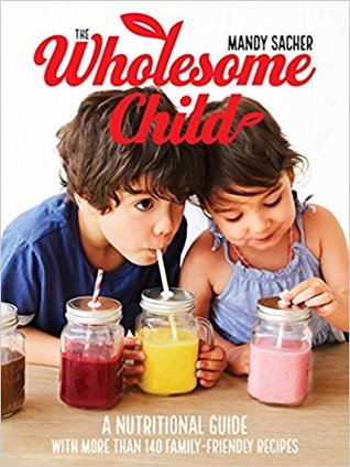 The Wholesome Child: A Nutrition Guide with More Than 140 Family-Friendly Recipes