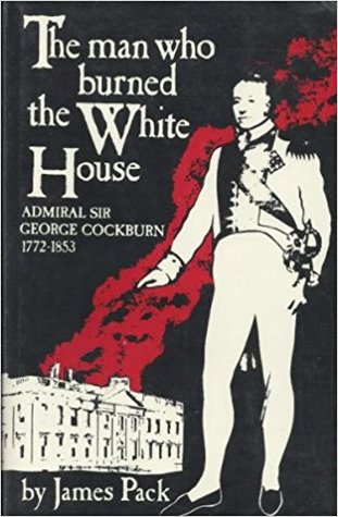 The Man Who Burned The White House: Admiral Sir George Cockburn, 1772-1853