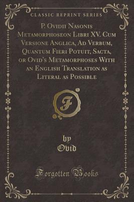 P. Ovidii Nasonis Metamorphoseon Libri XV. Cum Versione Anglica, Ad Verbum, Quantum Fieri Potuit, Sacta, or Ovid's Metamorphoses With an English Translation as Literal as Possible