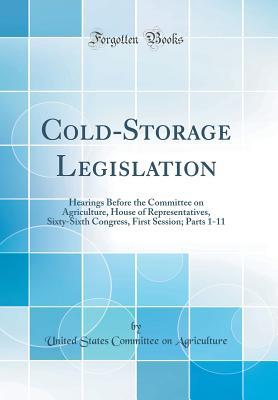 Cold-Storage Legislation: Hearings Before the Committee on Agriculture, House of Representatives, Sixty-Sixth Congress, First Session; Parts 1-11 (Classic Reprint)