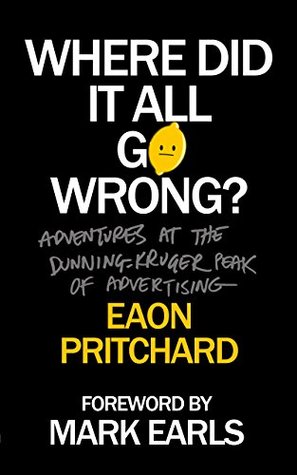 Where Did It All Go Wrong?: Adventures At The Dunning Kruger Peak Of Advertising (Kindle Edition)