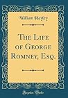 The Life of George Romney, Esq. (Classic Reprint)