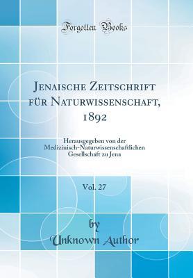 Jenaische Zeitschrift für Naturwissenschaft, 1892, Vol. 27: Herausgegeben von der Medizinisch-Naturwissenschaftlichen Gesellschaft zu Jena (Classic Reprint) (German Edition)
