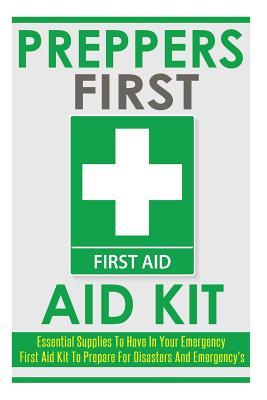 Preppers First Aid Kit: Essential Supplies to Have in Your Emergency First Aid Kit to Prepare for Disasters and Emergencies